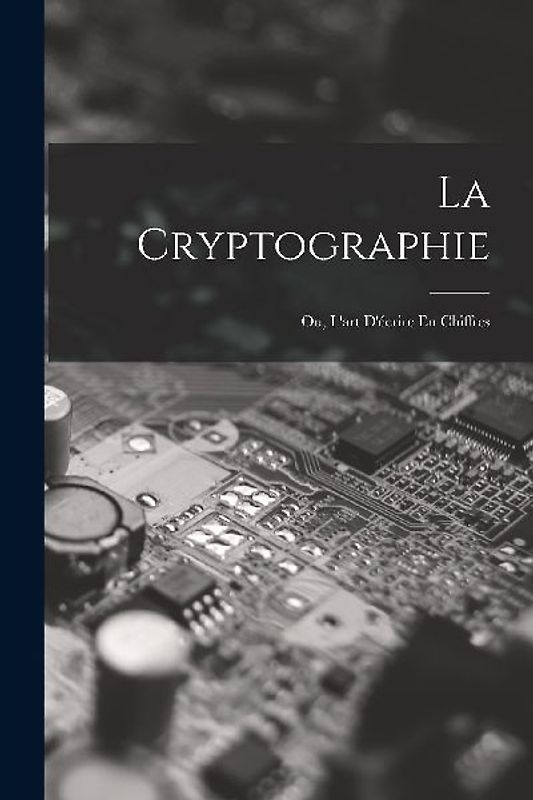 La Cryptographie: Ou, L'art D'écrire En Chiffres