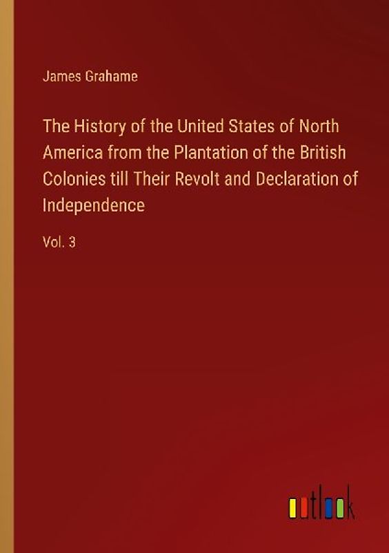 The History of the United States of North America from the Plantation of the British Colonies till Their Revolt and Declaration of Independence