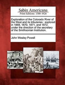 Exploration of the Colorado River of the West and Its Tributaries: Explored in 1869, 1870, 1871, and 1872, Under the Direction of the Secretary of the
