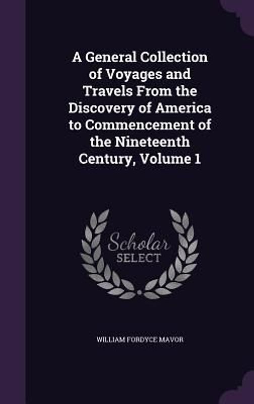 A General Collection of Voyages and Travels From the Discovery of America to Commencement of the Nineteenth Century, Volume 1