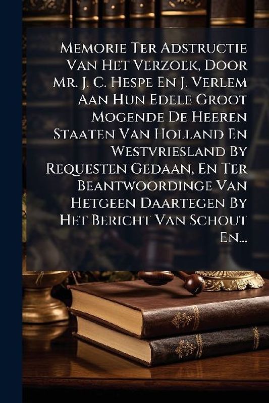 Memorie Ter Adstructie Van Het Verzoek, Door Mr. J. C. Hespe En J. Verlem Aan Hun Edele Groot Mogende De Heeren Staaten Van Holland En Westvriesland By Requesten Gedaan, En Ter Beantwoordinge Van Hetgeen Daartegen By Het Bericht Van Schout En...