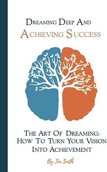 Dreaming Deep And Achieving Success: The Art of Dreaming: How to Turn Your Vision into Achievement