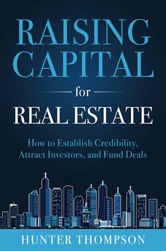 Raising Capital for Real Estate: How to Attract Investors, Establish Credibility, and Fund Deals