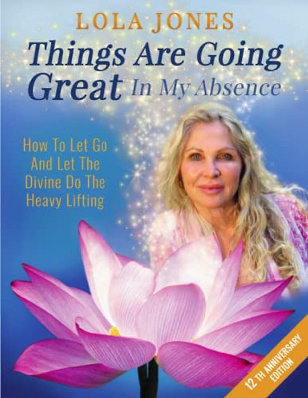 Things Are Going Great In My Absence: How To Let Go And Let The Divine Do The Heavy Lifting 12th Anniversary Edition