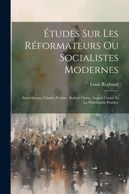 Études Sur Les Réformateurs Ou Socialistes Modernes: Saint-simon, Charles Fourier, Robert Owen, August Comte Et La Philosophie Positive