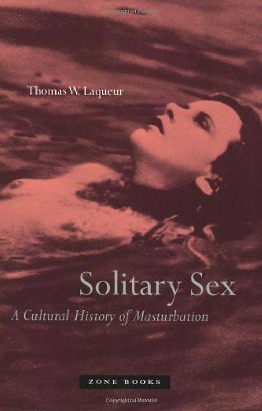 Solitary Sex: A Cultural History of Masturbation - Thomas Walter Laqueur