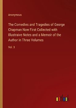 The Comedies and Tragedies of George Chapman Now First Collected with Illustraive Notes and a Memoir of the Author in Three Volumes