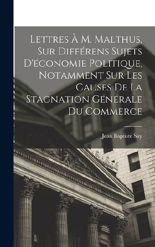 Lettres À M. Malthus, Sur Différens Sujets D'économie Politique, Notamment Sur Les Causes De La Stagnation Générale Du Commerce