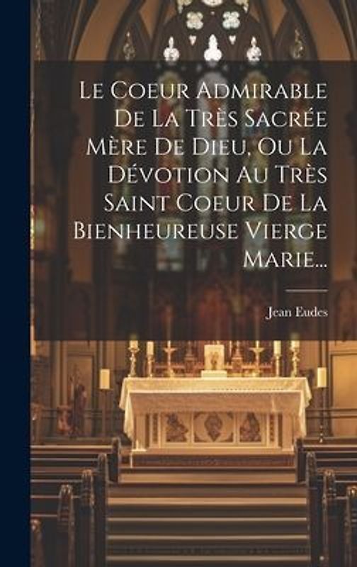 Le Coeur Admirable De La Très Sacrée Mère De Dieu, Ou La Dévotion Au Très Saint Coeur De La Bienheureuse Vierge Marie...