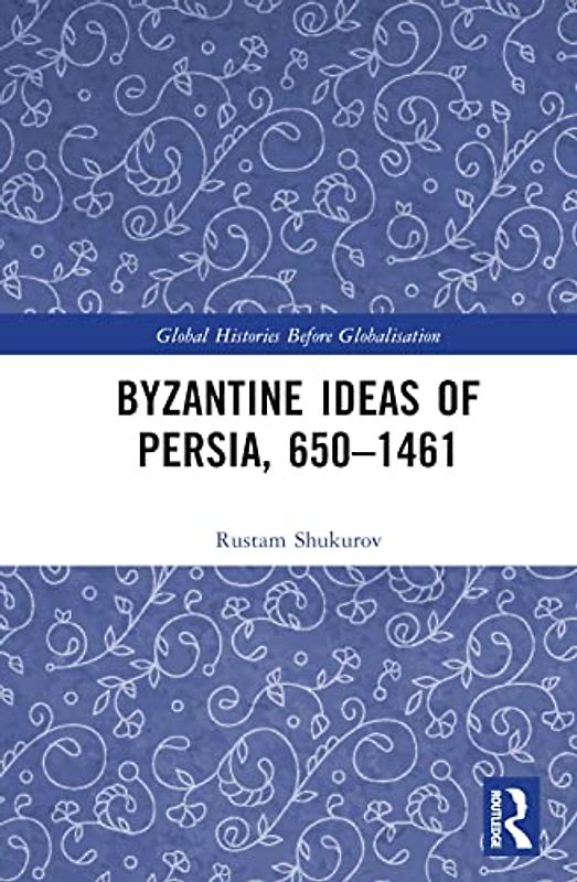 Byzantine Ideas of Persia, 650-1461 (Global Histories Before Globalisation)
