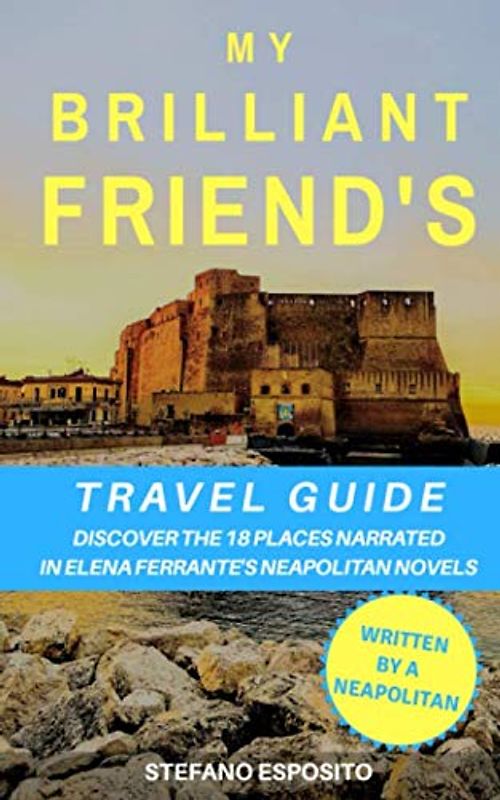 My Brilliant Friend's Travel Guide: Discover the 18 places narrated in Elena Ferrante's Neapolitan Novels (written by a Neapolitan)
