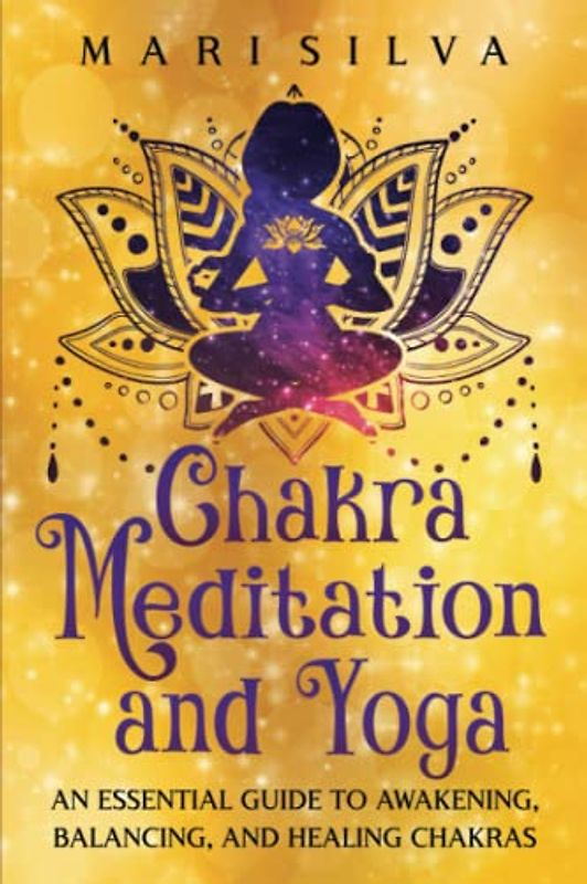Chakra Meditation and Yoga: An Essential Guide to Awakening, Balancing, and Healing Chakras