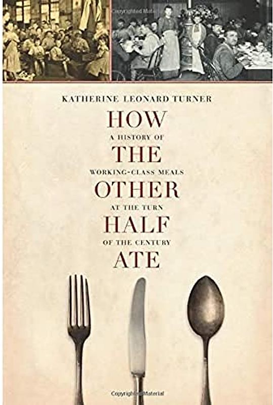 How the Other Half Ate: A History of Working-Class Meals at the Turn of the Century Volume 48 (California Studies in Food and Culture, Band 48)