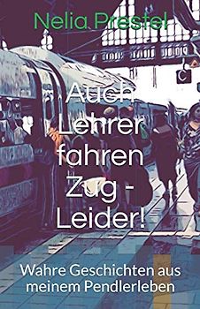 Auch Lehrer fahren Zug - Leider!: Wahre Geschichten aus meinem Pendlerleben