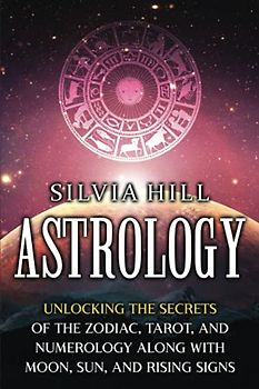 Astrology: Unlocking the Secrets of the Zodiac, Tarot, and Numerology along with Moon, Sun, and Rising Signs (Methods of Divination)