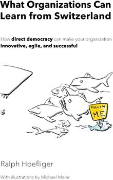 What Organizations Can Learn from Switzerland: How direct democracy makes your organization innovative, agile, and successful