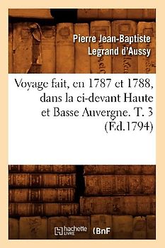 Voyage Fait, En 1787 Et 1788, Dans La CI-Devant Haute Et Basse Auvergne. T. 3 (Éd.1794)