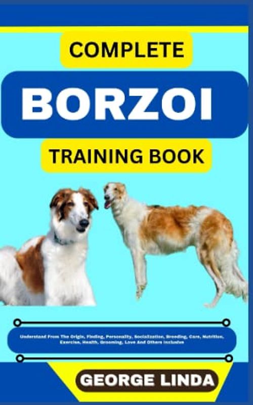 COMPLETE BORZOI TRAINING BOOK: Understand From The Origin, Finding, Personality, Socialization, Breeding, Care, Nutrition, Exercise, Health, Grooming, Love And Others Inclusive
