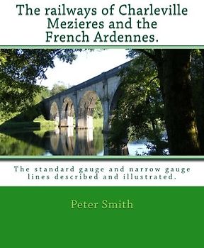 Railways of Charleville Mezieres and the French Ardennes.: The standard gauge and narrow gauge railways described and illustrated.