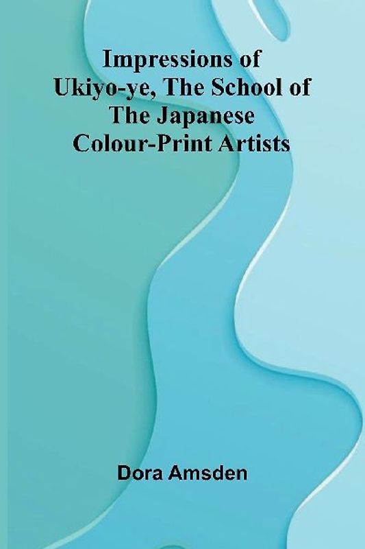 Impressions Of Ukiyo-Ye, The School Of The Japanese Colour-Print Artists