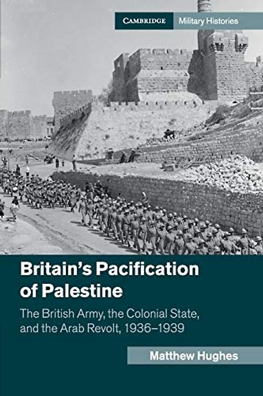 Britain's Pacification of Palestine: The British Army, the Colonial State, and the Arab Revolt, 1936-1939 (Cambridge Military Histories)