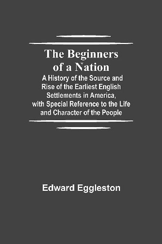 The Beginners of a Nation; A History of the Source and Rise of the Earliest English Settlements in America, with Special Reference to the Life and Character of the People