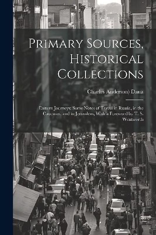 Primary Sources, Historical Collections: Eastern Journeys: Some Notes of Travel in Russia, in the Caucasus, and to Jerusalem, With a Foreword by T. S.