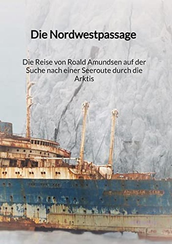 Die Nordwestpassage - Die Reise von Roald Amundsen auf der Suche nach einer Seeroute durch die Arktis