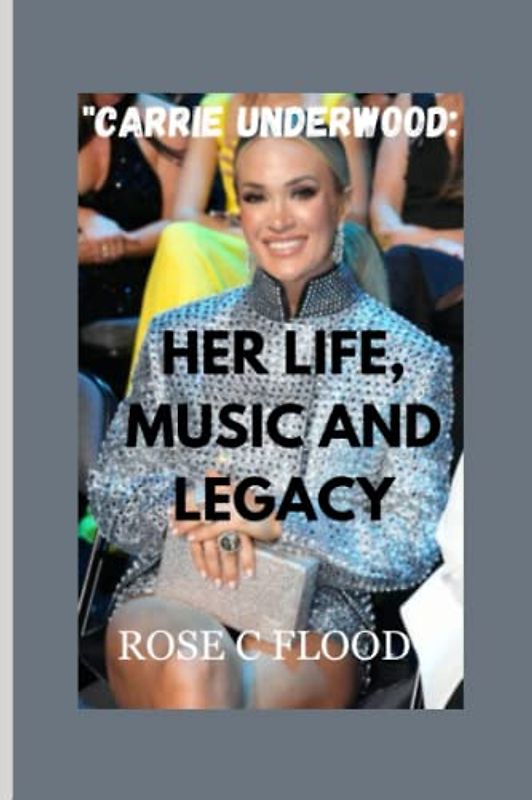 "CARRIE UNDERWOOD: HER LIFE, MUSIC AND LEGACY"