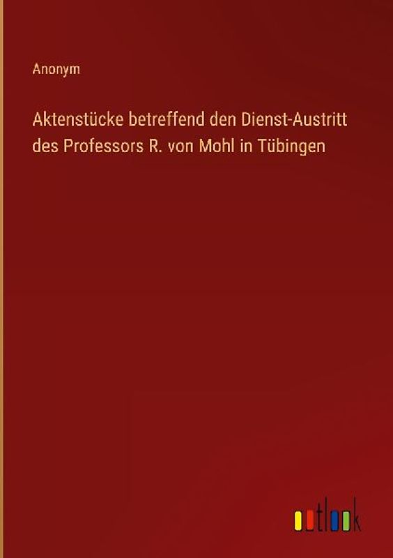 Aktenstücke betreffend den Dienst-Austritt des Professors R. von Mohl in Tübingen