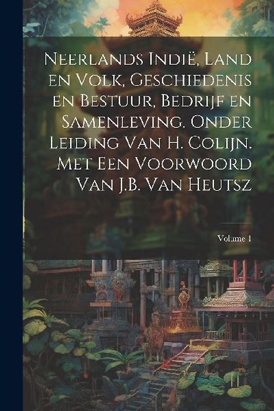 Neerlands Indië, land en volk, geschiedenis en bestuur, bedrijf en samenleving. Onder leiding van H. Colijn. Met een Voorwoord van J.B. Van Heutsz; Vo