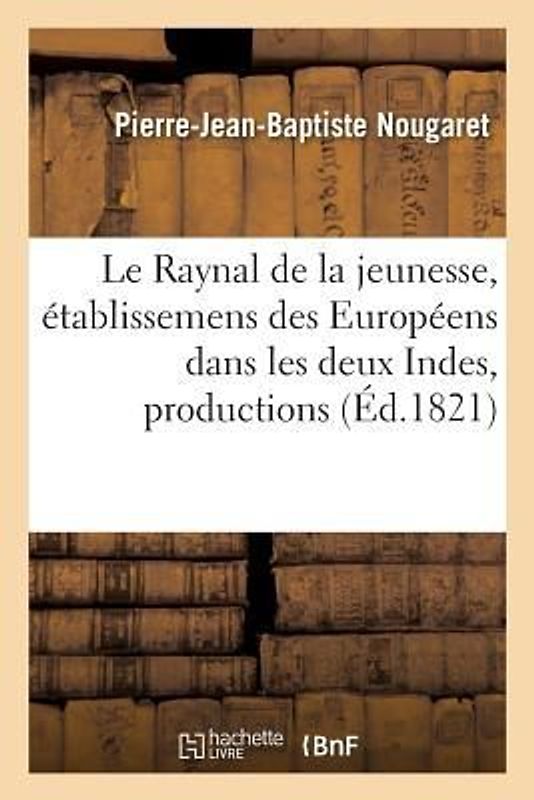 Le Raynal de la Jeunesse, Ou Précis de l'Histoire Intéressante Des Établissemens Des Européens
