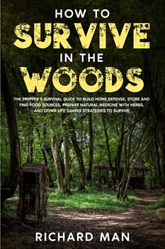 How to Survive in The Woods: The Prepper’s Survival Guide to Build Home Defense, Store & Find Food Sources, Prepare Natural Medicine with Herbs, & ... (Off The Grid Living, Survival & Bushcraft)