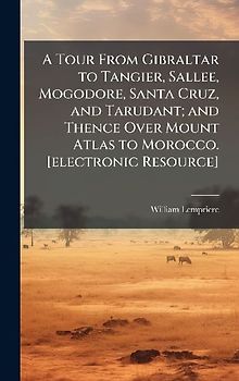 A Tour From Gibraltar to Tangier, Sallee, Mogodore, Santa Cruz, and Tarudant; and Thence Over Mount Atlas to Morocco. [electronic Resource]