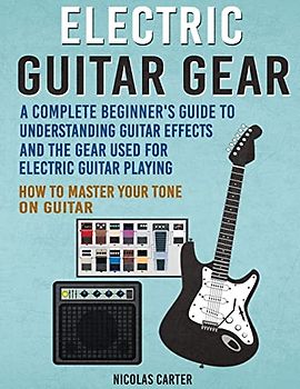 Electric Guitar Gear: A Complete Beginner's Guide To Understanding Guitar Effects And The Gear Used For Electric Guitar Playing & How To Master Your Tone on Guitar (Guitar Mastery, Band 3)