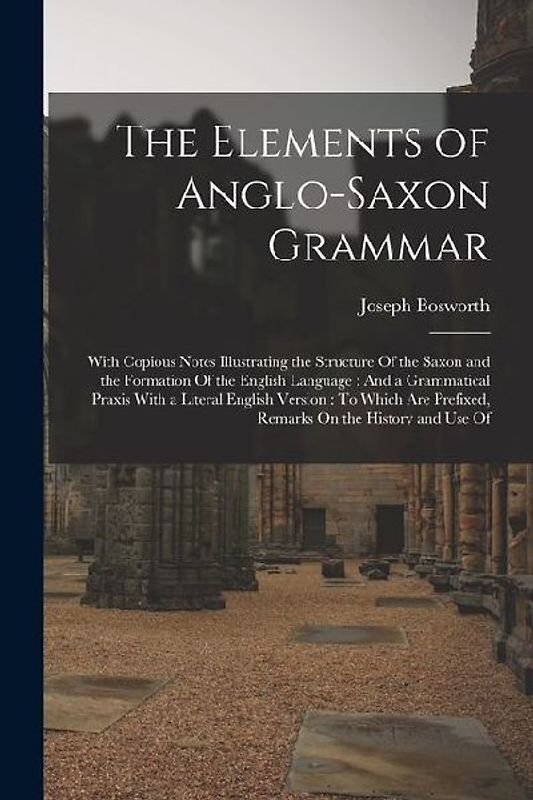 The Elements of Anglo-Saxon Grammar: With Copious Notes Illustrating the Structure Of the Saxon and the Formation Of the English Language: And a Gramm