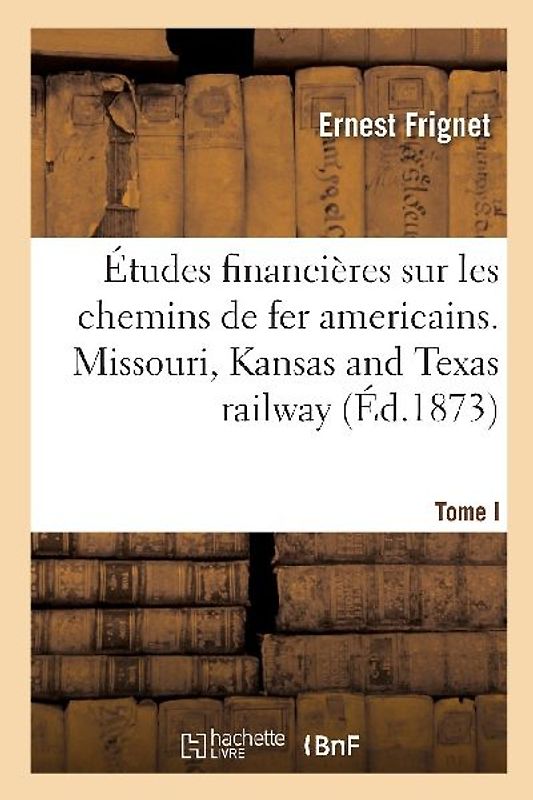 Études Financières Sur Les Chemins de Fer Americains. Tome I. Missouri, Kansas and Texas Railway