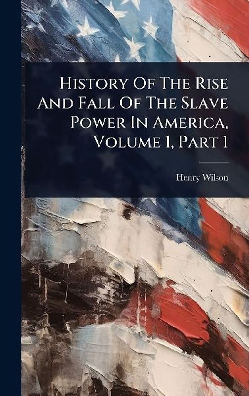 History Of The Rise And Fall Of The Slave Power In America, Volume 1, Part 1