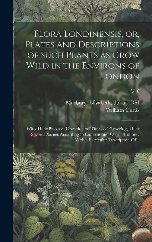 Flora Londinensis, or, Plates and Descriptions of Such Plants as Grow Wild in the Environs of London: With Their Places of Growth, and Times of Flower