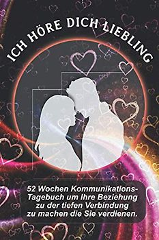 Ich Höre Dich Liebling: 52 Wochen Kommunikations-Tagebuch um Ihre Beziehung zu der tiefen Verbindung zu machen die Sie verdienen.