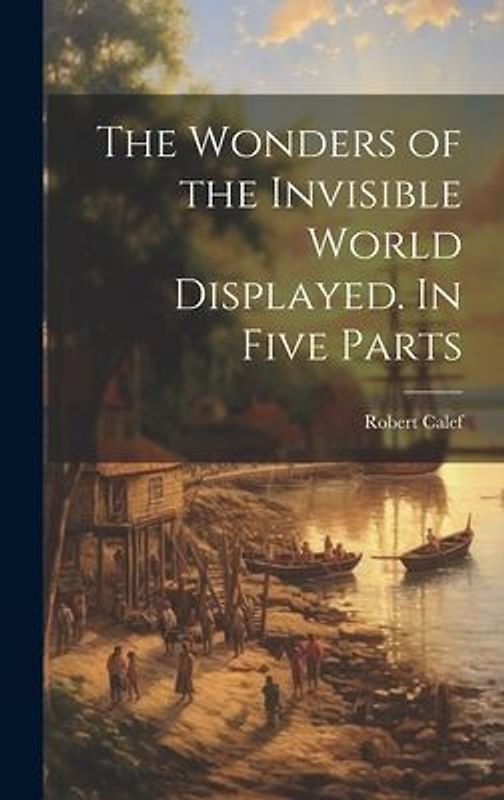 The Wonders of the Invisible World Displayed. In Five Parts