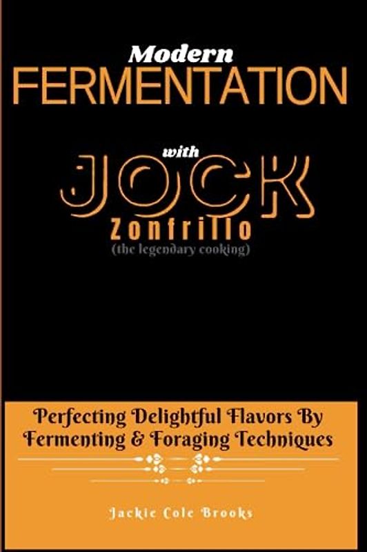 MODERN FERMENTATION With Jock Zonfrillo: Perfecting Delightful Flavors By Fermenting & Foraging Techniques (the legendary cooking)