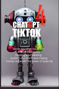 ChatGPT 4 TikTok: Algorithm Hacks with Artificial intelligence (Growing your following, building your brand and making money online with the power of ... RISE OF AI INTERNET ENTREPRENEURS ), Band 6)