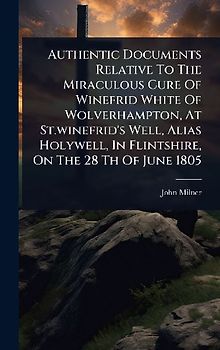 Authentic Documents Relative To The Miraculous Cure Of Winefrid White Of Wolverhampton, At St.winefrid's Well, Alias Holywell, In Flintshire, On The 28 Th Of June 1805