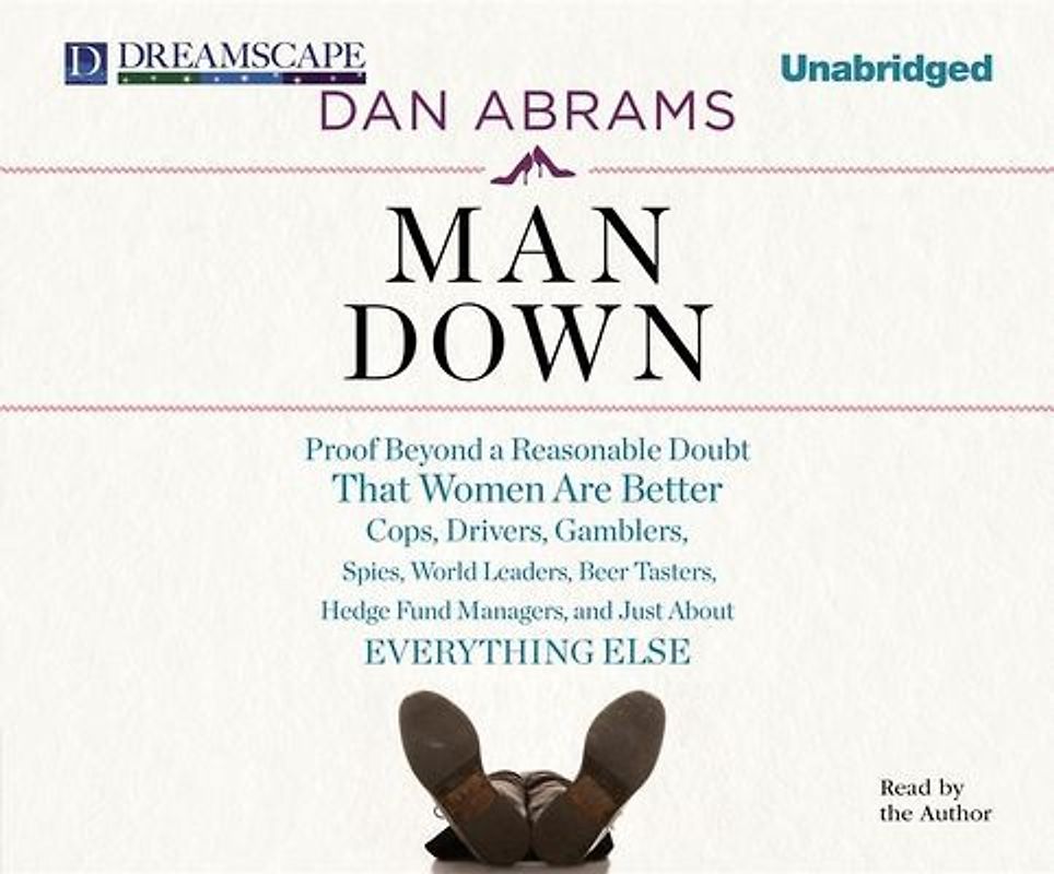 Man Down: Proof Beyond a Reasonable Doubt That Women Are Better Cops, Drivers, Gamblers, Spies, World Leaders, Beer Tasters, Hed