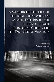 A Memoir of the Life of the Right Rev. William Meade, D.D., Bishop of the Protestant Episcopal Church in the Diocese of Virginia