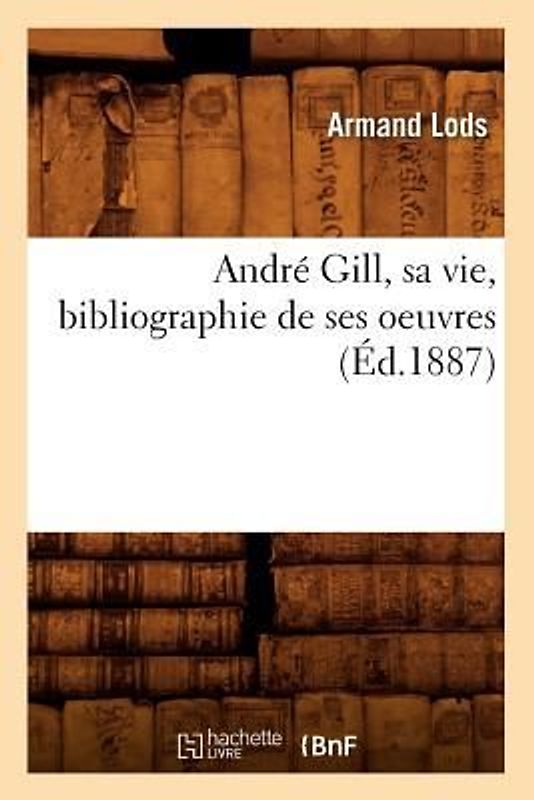 André Gill, Sa Vie, Bibliographie de Ses Oeuvres (Éd.1887)