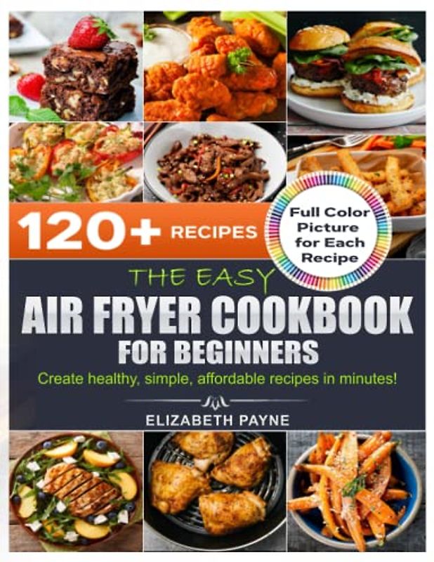The Easy Air Fryer Cookbook for Beginners: Create healthy, simple, affordable recipes in minutes! Full Color Picture for Each Recipe