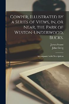 Cowper, Illustrated by a Series of Views, in, or Near, the Park of Weston-Underwood, Bucks.: Accompanied With Descriptions