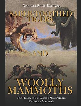 Saber-Toothed Tigers and Woolly Mammoths: The History of the World’s Most Famous Prehistoric Mammals
